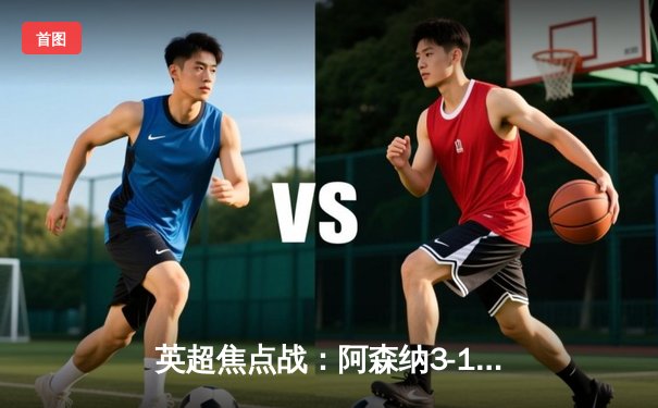 英超焦点战：阿森纳3-1复仇曼联，萨卡传射建功领跑积分榜