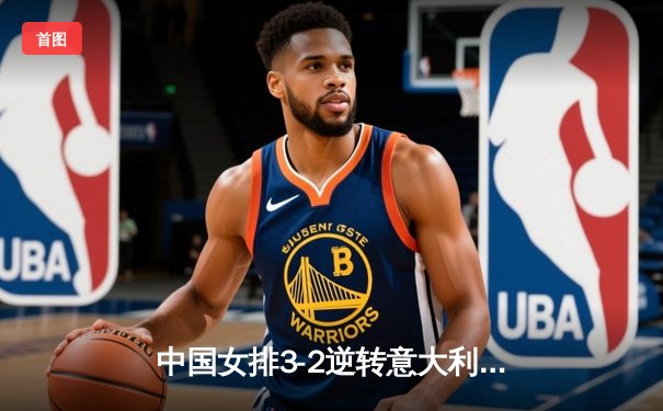 中国女排3-2逆转意大利，世界联赛总决赛首战告捷