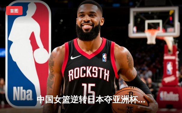 中国女篮逆转日本夺亚洲杯冠军，韩旭独砍26分荣膺MVP