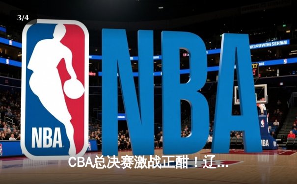 CBA总决赛激战正酣！辽宁本钢逆转浙江广厦夺赛点 - 3