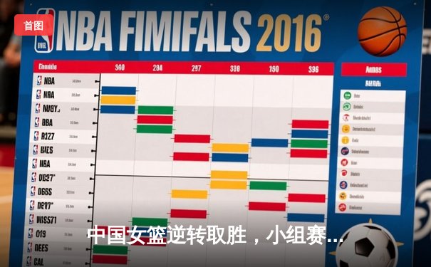 中国女篮逆转取胜，小组赛三战全胜昂首晋级八强