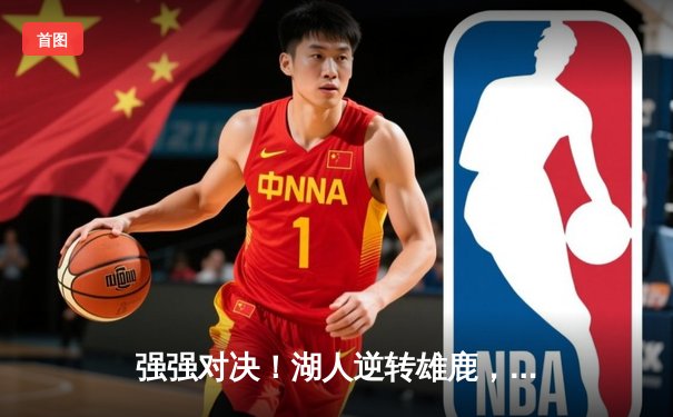 强强对决！湖人逆转雄鹿，詹姆斯关键时刻稳定军心