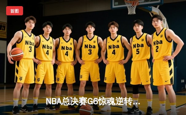 NBA总决赛G6惊魂逆转：库里末节狂飙锁定勇士第八座总冠军奖杯