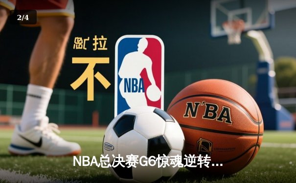 NBA总决赛G6惊魂逆转：库里末节狂飙锁定勇士第八座总冠军奖杯 - 2
