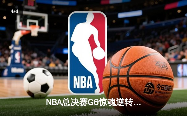 NBA总决赛G6惊魂逆转：库里末节狂飙锁定勇士第八座总冠军奖杯 - 4