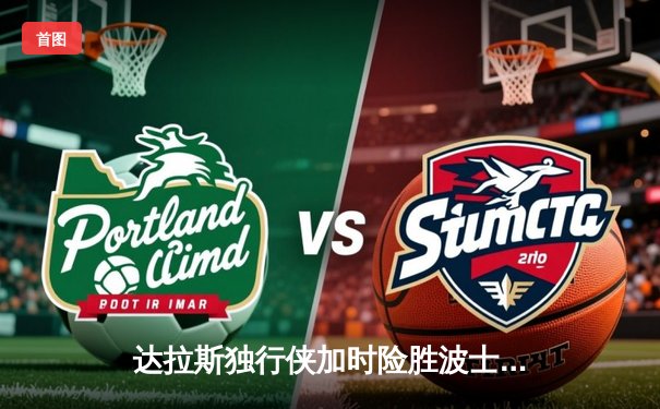 达拉斯独行侠加时险胜波士顿凯尔特人，东契奇狂砍42分创赛季新高