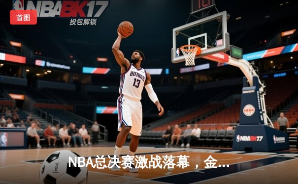 NBA总决赛激战落幕，金州勇士逆转取胜夺得总冠军