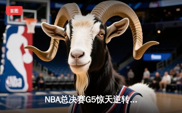 NBA总决赛G5惊天逆转：凯尔特人绝地求生扳回一城，塔图姆狂砍46分创纪录