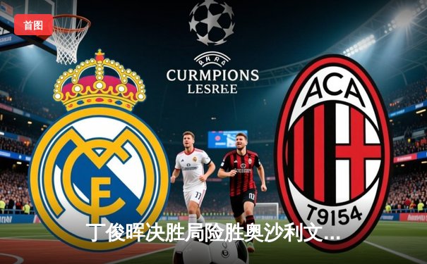 丁俊晖决胜局险胜奥沙利文，强势晋级斯诺克世锦赛八强